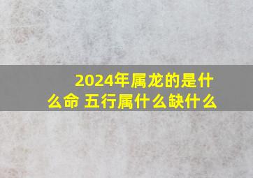 2024年属龙的是什么命 五行属什么缺什么